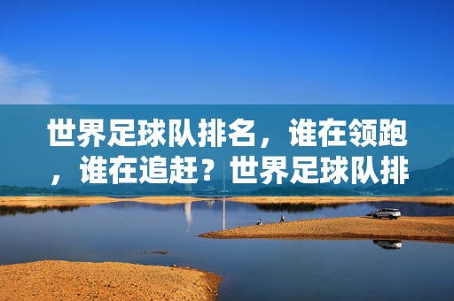 世界足球队排名，谁在领跑，谁在追赶？世界足球队排名，谁领跑，谁追赶？