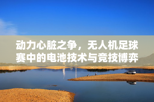 动力心脏之争，无人机足球赛中的电池技术与竞技博弈，动力心脏之争，无人机足球赛的电池技术与竞技博弈