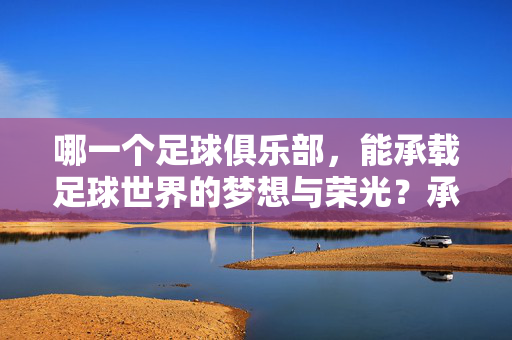 哪一个足球俱乐部，能承载足球世界的梦想与荣光？承载足球梦想与荣光的殿堂