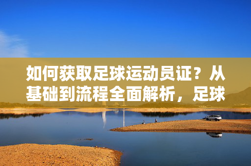 如何获取足球运动员证？从基础到流程全面解析，足球运动员证获取指南，从基础到流程全面解析