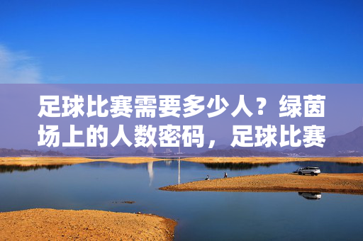 足球比赛需要多少人？绿茵场上的人数密码，足球比赛的人数密码