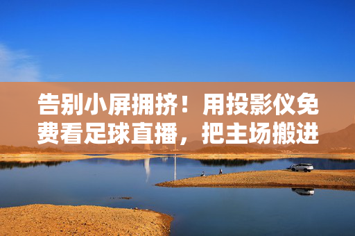 告别小屏拥挤！用投影仪免费看足球直播，把主场搬进客厅，告别小屏！投影仪免费看足球直播，客厅秒变主场