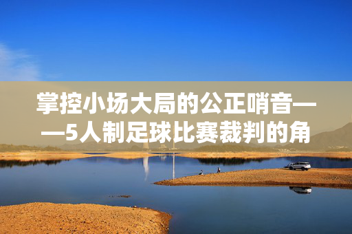 掌控小场大局的公正哨音——5人制足球比赛裁判的角色与探析，公正哨音掌控小场大局，5人制足球裁判角色探析
