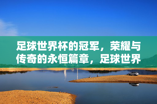 足球世界杯的冠军，荣耀与传奇的永恒篇章，足球世界杯冠军，荣耀传奇的永恒篇章