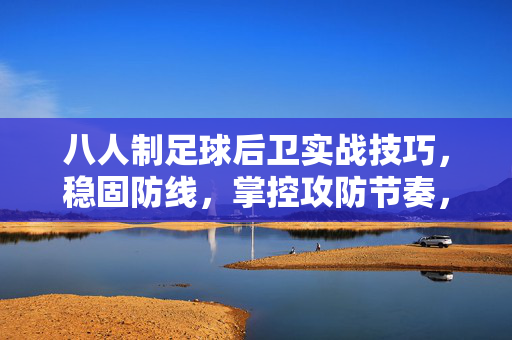 八人制足球后卫实战技巧，稳固防线，掌控攻防节奏，八人制足球后卫实战技巧，稳固防线，掌控攻防节奏