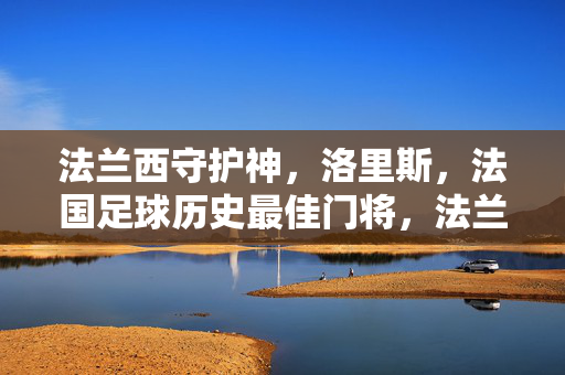 法兰西守护神，洛里斯，法国足球历史最佳门将，法兰西守护神洛里斯，法国足球历史最佳门将
