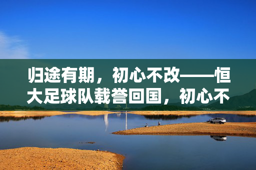 归途有期，初心不改——恒大足球队载誉回国，初心不改，恒大足球队载誉归国