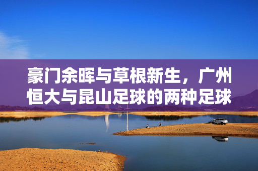 豪门余晖与草根新生，广州恒大与昆山足球的两种足球叙事，豪门余晖与草根新生，双城足球的两种叙事