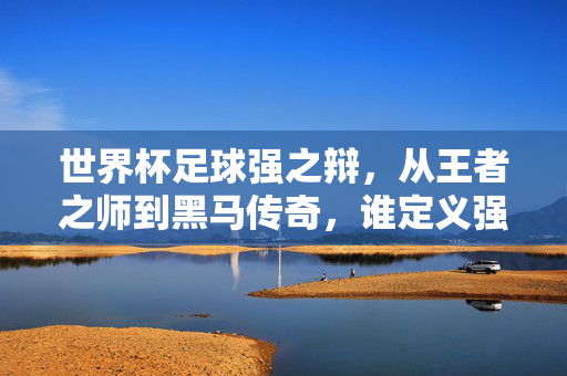 世界杯足球强之辩，从王者之师到黑马传奇，谁定义强的答案？世界杯足球强之辩，王者黑马，谁定义强？