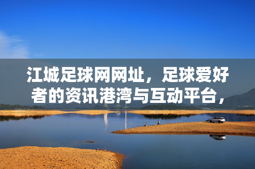 江城足球网网址,足球爱好者的资讯港湾与互动平台,江城足球网,足球爱好者的资讯港湾与互动平台