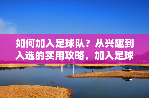 如何加入足球队？从兴趣到入选的实用攻略，加入足球队，从兴趣到入选的实用攻略