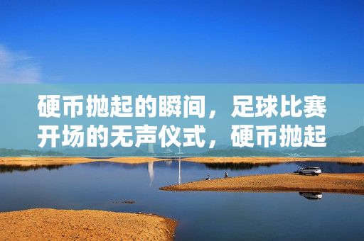 硬币抛起的瞬间，足球比赛开场的无声仪式，硬币抛起，足球开场的无声仪式