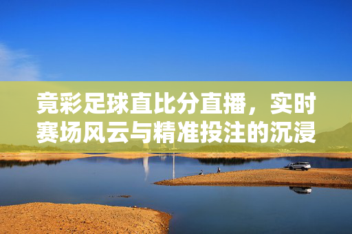 竟彩足球直比分直播，实时赛场风云与精准投注的沉浸式指南，竟彩足球直比分直播，实时赛场风云与精准投注沉浸式指南