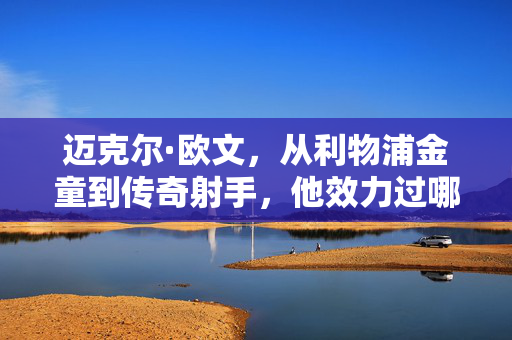迈克尔·欧文,从利物浦金童到传奇射手,他效力过哪些球队?迈克尔·欧文,从利物浦金童到传奇射手,效力过哪些球队?