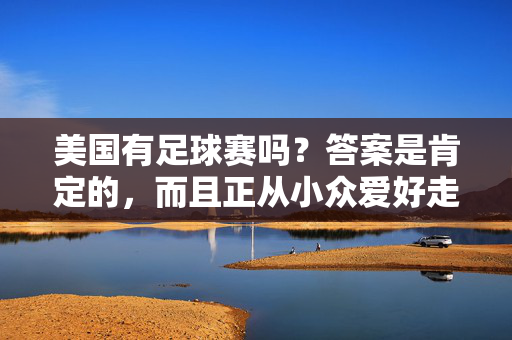 美国有足球赛吗？答案是肯定的，而且正从小众爱好走向全民热潮，美国足球赛，从小众爱好走向全民热潮