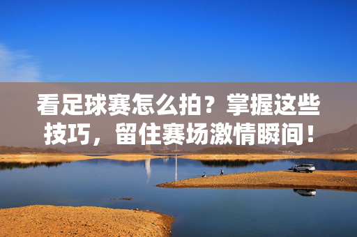 看足球赛怎么拍？掌握这些技巧，留住赛场激情瞬间！足球赛拍摄技巧，留住赛场激情瞬间