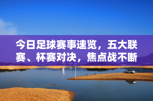今日足球赛事速览,五大联赛、杯赛对决,焦点战不断,今日足球赛事速览,五大联赛杯赛焦点对决