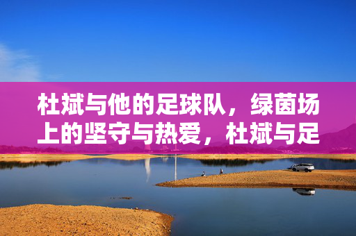 杜斌与他的足球队，绿茵场上的坚守与热爱，杜斌与足球队，绿茵场上的坚守与热爱