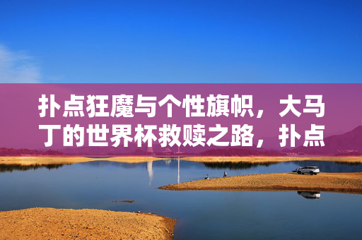 扑点狂魔与个性旗帜，大马丁的世界杯救赎之路，扑点狂魔大马丁，个性旗帜下的世界杯救赎