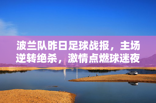波兰队昨日足球战报，主场逆转绝杀，激情点燃球迷夜，波兰主场逆转绝杀点燃球迷夜
