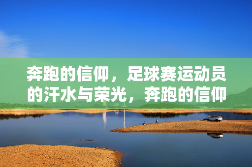 奔跑的信仰,足球赛运动员的汗水与荣光,奔跑的信仰,汗水淬炼荣光