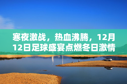 寒夜激战，热血沸腾，12月12日足球盛宴点燃冬日激情，12月12日足球盛宴，寒夜激战点燃冬日激情