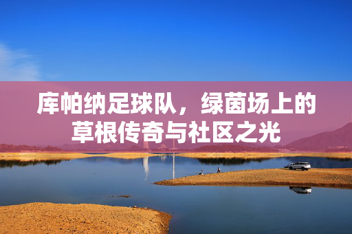库帕纳足球队，绿茵场上的草根传奇与社区之光