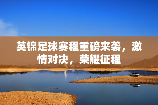 英锦足球赛程重磅来袭，激情对决，荣耀征程