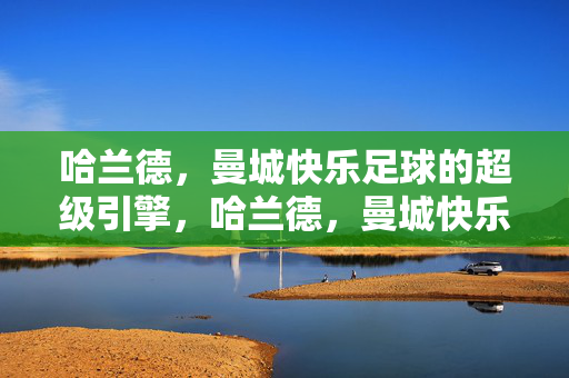 哈兰德，曼城快乐足球的超级引擎，哈兰德，曼城快乐足球的超级引擎