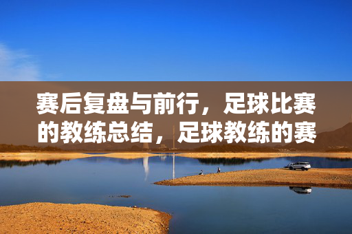 赛后复盘与前行，足球比赛的教练总结，足球教练的赛后复盘与前行之路