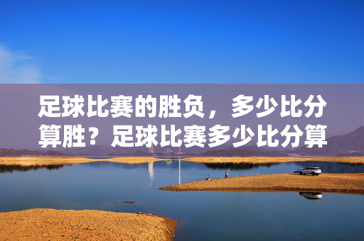足球比赛的胜负,多少比分算胜?足球比赛多少比分算胜?