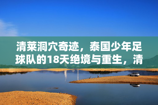 清莱洞穴奇迹，泰国少年足球队的18天绝境与重生，清莱洞穴奇迹，泰国少年足球队的18天绝境重生
