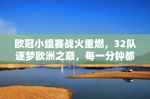 欧冠小组赛战火重燃，32队逐梦欧洲之巅，每一分钟都是热血沸腾，欧冠小组战火重燃，32队逐梦欧洲之巅