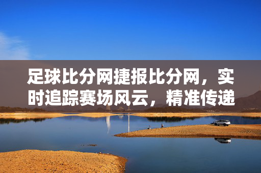 足球比分网捷报比分网，实时追踪赛场风云，精准传递赛事捷报，足球比分网，实时追踪赛场风云，精准传递赛事捷报