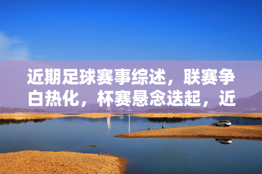 近期足球赛事综述，联赛争白热化，杯赛悬念迭起，近期足球赛事综述，联赛争冠白热化，杯赛悬念迭起