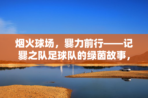 烟火球场，爨力前行——记爨之队足球队的绿茵故事，烟火球场，爨力前行，爨之队绿茵故事