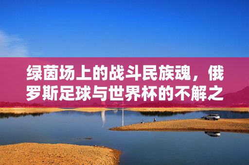 绿茵场上的战斗民族魂，俄罗斯足球与世界杯的不解之缘