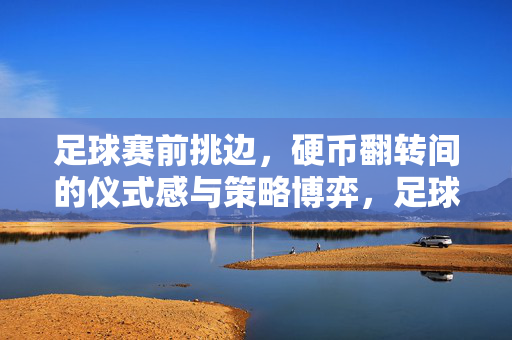 足球赛前挑边，硬币翻转间的仪式感与策略博弈，足球赛前挑边，硬币翻转的仪式感与策略博弈