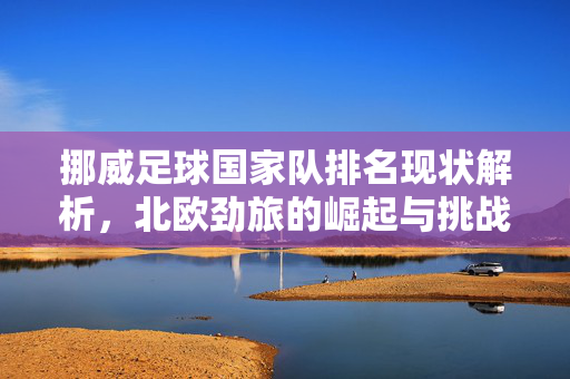 挪威足球国家队排名现状解析，北欧劲旅的崛起与挑战，挪威队排名现状解析，北欧劲旅的崛起与挑战