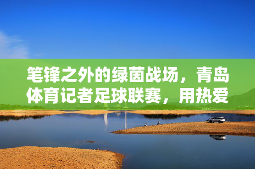笔锋之外的绿茵战场,青岛体育记者足球联赛,用热爱踢出记者范儿,青岛体育记者足球联赛,笔锋之外的绿茵战场,热爱踢出记者范儿