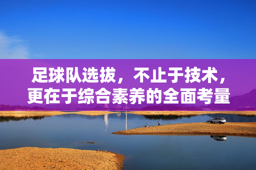 足球队选拔,不止于技术,更在于综合素养的全面考量