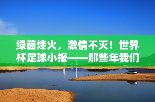 绿茵烽火，激情不灭！世界杯足球小报——那些年我们一起追过的足球梦，绿茵烽火，共燃足球梦