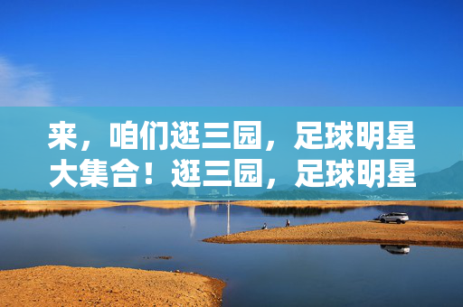 来，咱们逛三园，足球明星大集合！逛三园，足球明星大集合