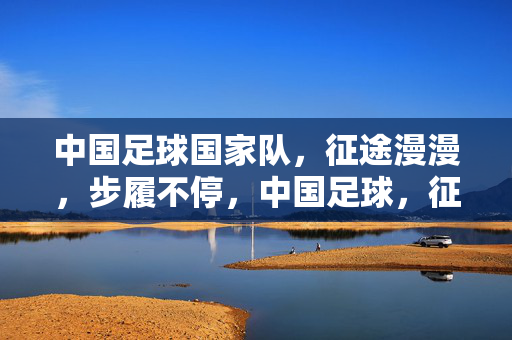 中国足球国家队，征途漫漫，步履不停，中国足球，征途漫漫，步履不停