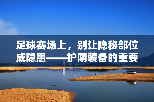 足球赛场上，别让隐秘部位成隐患——护阴装备的重要性，足球赛场隐秘部位隐患，护阴装备的重要性