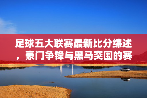 足球五大联赛最新比分综述，豪门争锋与黑马突围的赛季图景，五大联赛最新比分综述，豪门争锋与黑马突围的赛季图景