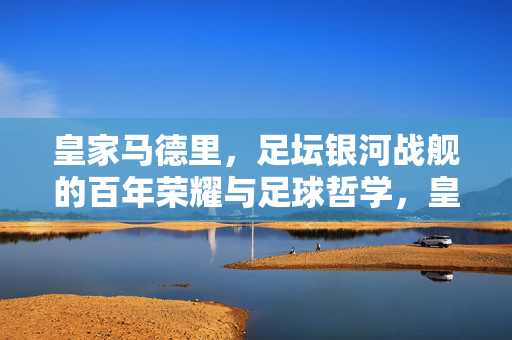 皇家马德里，足坛银河战舰的百年荣耀与足球哲学，皇家马德里，银河战舰的百年荣耀与足球哲学