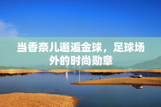 当香奈儿邂逅金球，足球场外的时尚勋章