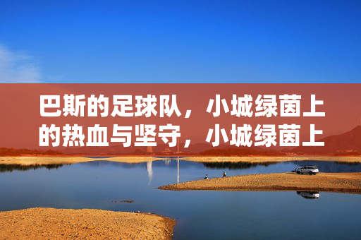 巴斯的足球队，小城绿茵上的热血与坚守，小城绿茵上的热血坚守——巴斯足球队