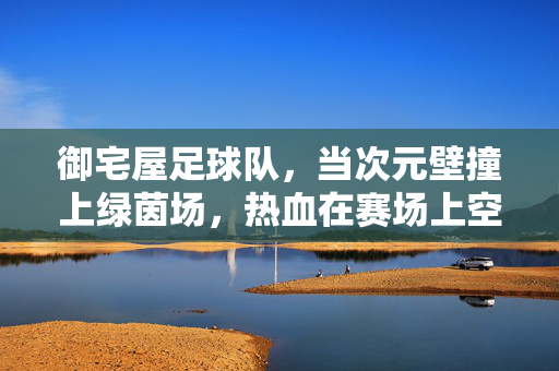 御宅屋足球队，当次元壁撞上绿茵场，热血在赛场上空降